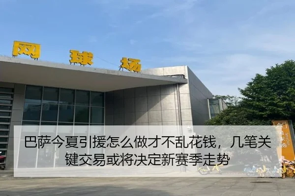 巴萨今夏引援怎么做才不乱花钱，几笔关键交易或将决定新赛季走势 - huatihui